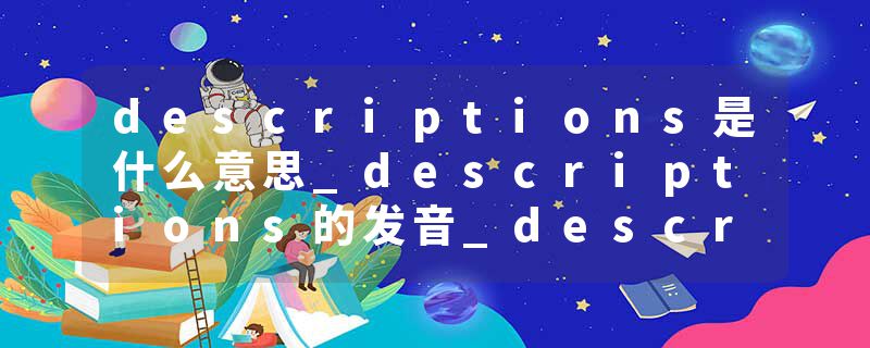 descriptions是什么意思_descriptions的发音_descriptions的用法_descriptions怎么记_descriptions翻译