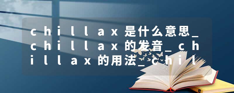 chillax是什么意思_chillax的发音_chillax的用法_chillax怎么记_chillax翻译