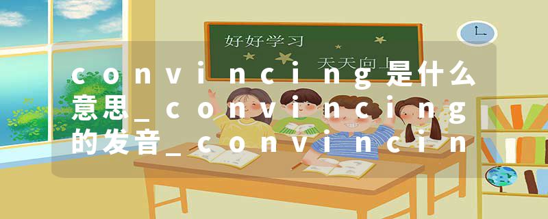 convincing是什么意思_convincing的发音_convincing的用法_convincing怎么记_convincing翻译