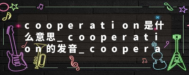 cooperation是什么意思_cooperation的发音_cooperation的用法_cooperation怎么记_cooperation翻译
