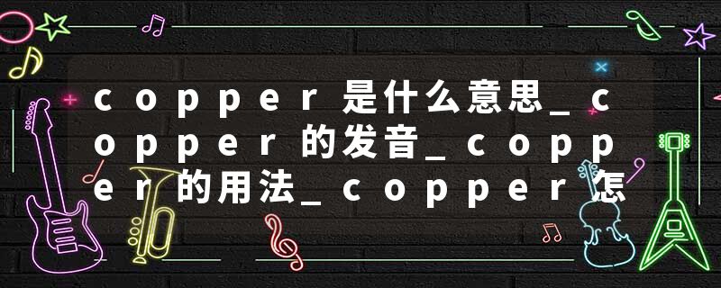 copper是什么意思_copper的发音_copper的用法_copper怎么记_copper翻译