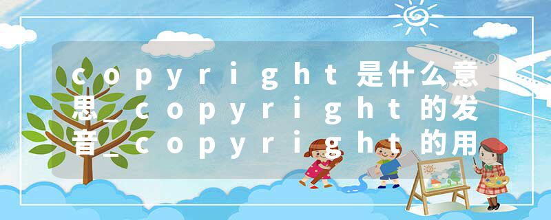 copyright是什么意思_copyright的发音_copyright的用法_copyright怎么记_copyright翻译