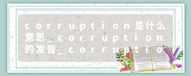 corruption是什么意思_corruption的发音_corruption的用法_corruption怎么记_corruption翻译