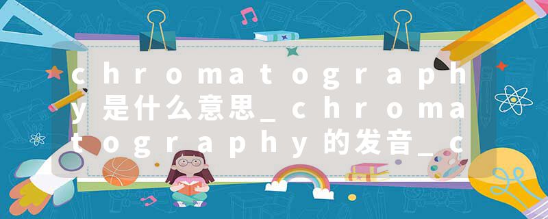 chromatography是什么意思_chromatography的发音_chromatography的用法_chromatography怎么记_chromatography翻译