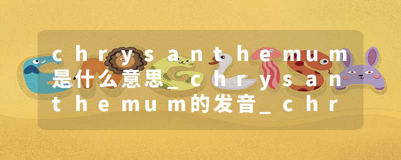 chrysanthemum是什么意思_chrysanthemum的发音_chrysanthemum的用法_chrysanthemum怎么记_chrysanthemum翻译