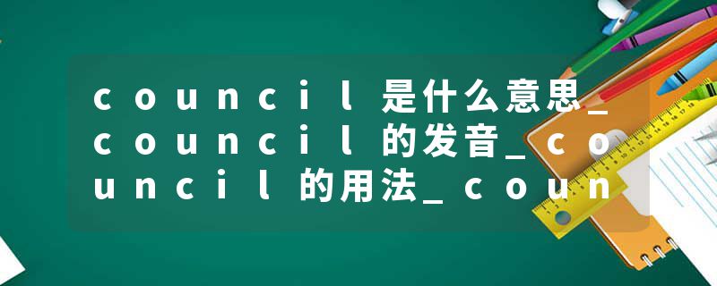 council是什么意思_council的发音_council的用法_council怎么记_council翻译
