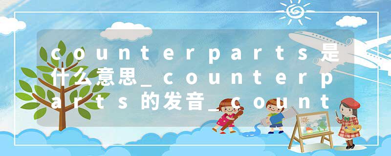 counterparts是什么意思_counterparts的发音_counterparts的用法_counterparts怎么记_counterparts翻译