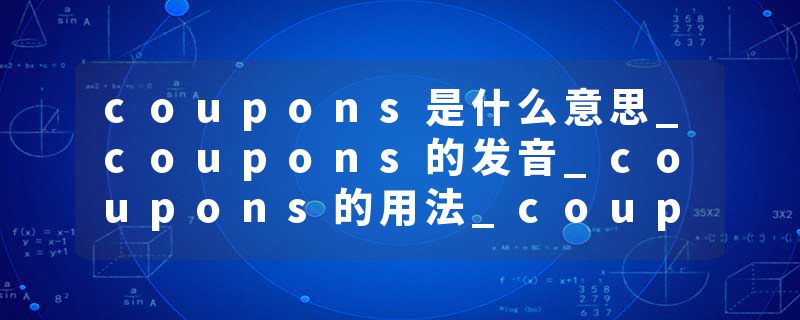 coupons是什么意思_coupons的发音_coupons的用法_coupons怎么记_coupons翻译