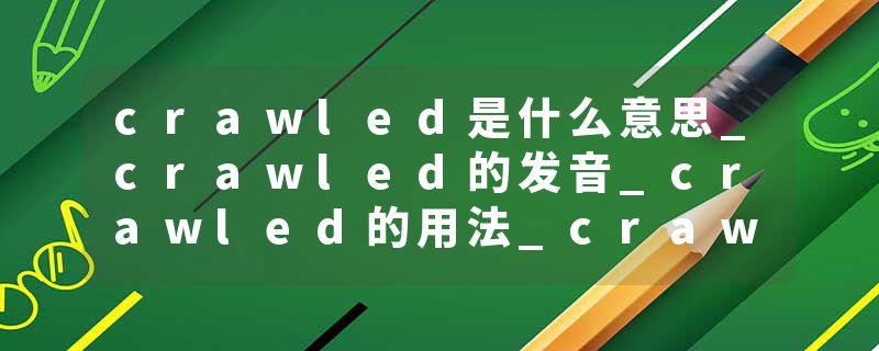 crawled是什么意思_crawled的发音_crawled的用法_crawled怎么记_crawled翻译