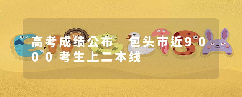 高考成绩公布 包头市近9000考生上二本线