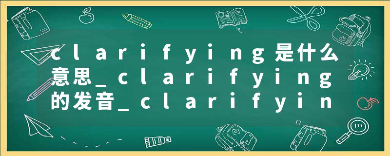 clarifying是什么意思_clarifying的发音_clarifying的用法_clarifying怎么记_clarifying翻译