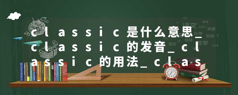 classic是什么意思_classic的发音_classic的用法_classic怎么记_classic翻译