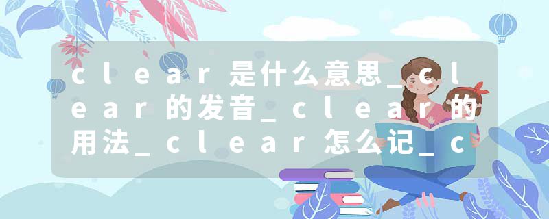 clear是什么意思_clear的发音_clear的用法_clear怎么记_clear翻译