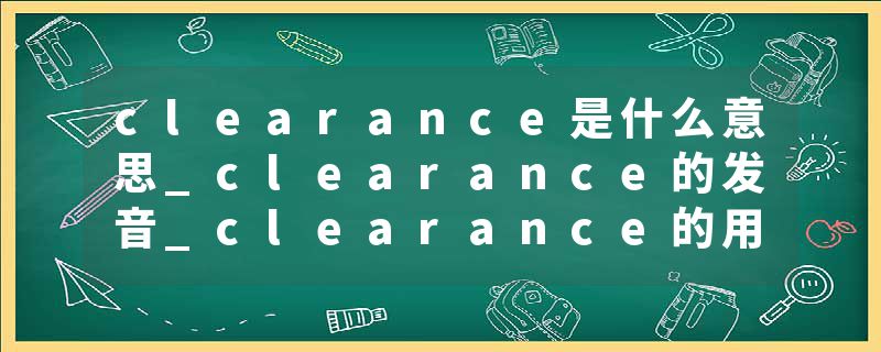 clearance是什么意思_clearance的发音_clearance的用法_clearance怎么记_clearance翻译