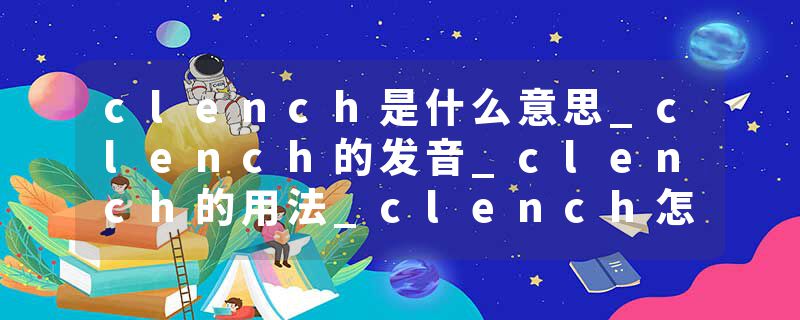 clench是什么意思_clench的发音_clench的用法_clench怎么记_clench翻译