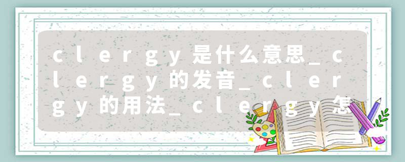 clergy是什么意思_clergy的发音_clergy的用法_clergy怎么记_clergy翻译