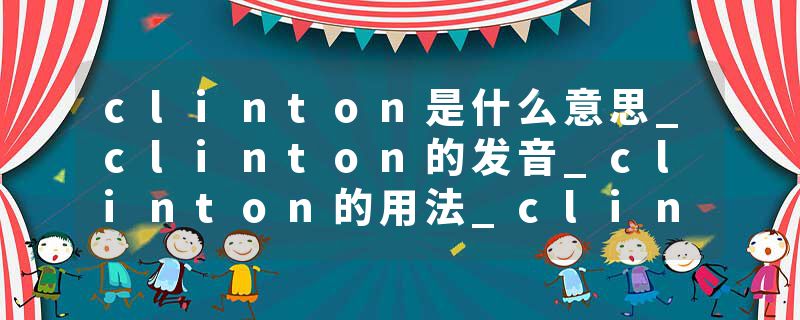 clinton是什么意思_clinton的发音_clinton的用法_clinton怎么记_clinton翻译