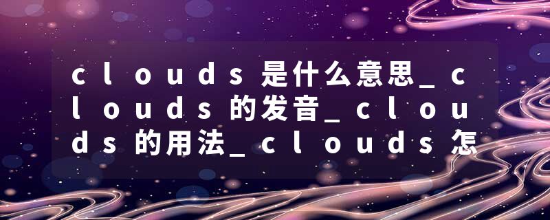 clouds是什么意思_clouds的发音_clouds的用法_clouds怎么记_clouds翻译