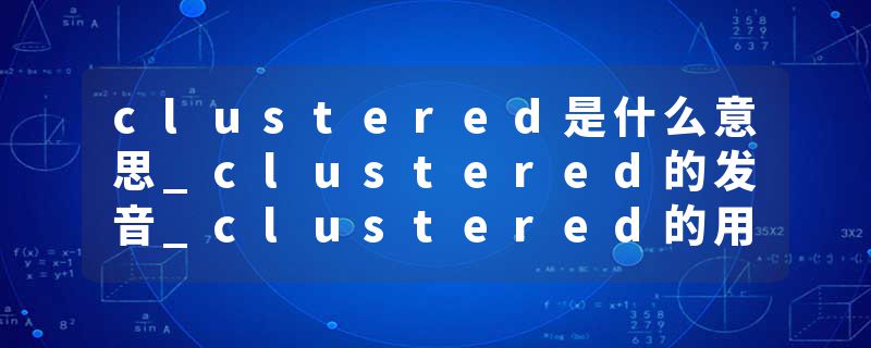 clustered是什么意思_clustered的发音_clustered的用法_clustered怎么记_clustered翻译