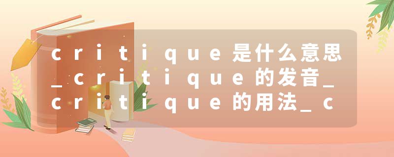 critique是什么意思_critique的发音_critique的用法_critique怎么记_critique翻译