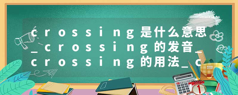 crossing是什么意思_crossing的发音_crossing的用法_crossing怎么记_crossing翻译