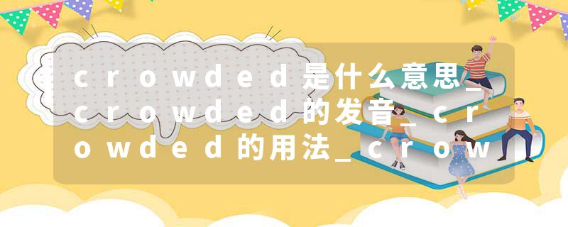 crowded是什么意思_crowded的发音_crowded的用法_crowded怎么记_crowded翻译
