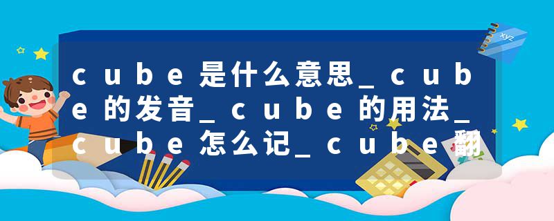 cube是什么意思_cube的发音_cube的用法_cube怎么记_cube翻译