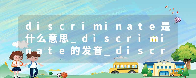 discriminate是什么意思_discriminate的发音_discriminate的用法_discriminate怎么记_discriminate翻译