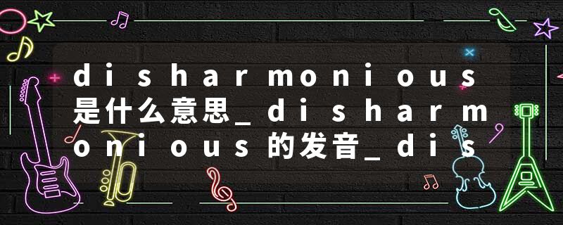 disharmonious是什么意思_disharmonious的发音_disharmonious的用法_disharmonious怎么记_disharmonious翻译
