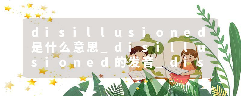 disillusioned是什么意思_disillusioned的发音_disillusioned的用法_disillusioned怎么记_disillusioned翻译