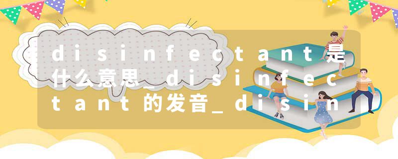 disinfectant是什么意思_disinfectant的发音_disinfectant的用法_disinfectant怎么记_disinfectant翻译