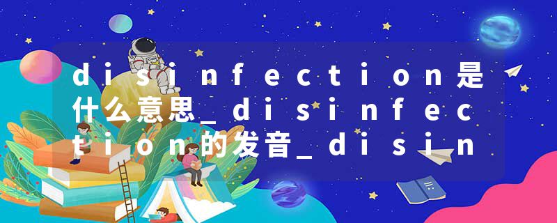 disinfection是什么意思_disinfection的发音_disinfection的用法_disinfection怎么记_disinfection翻译