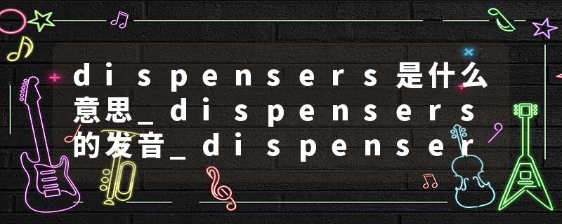 dispensers是什么意思_dispensers的发音_dispensers的用法_dispensers怎么记_dispensers翻译