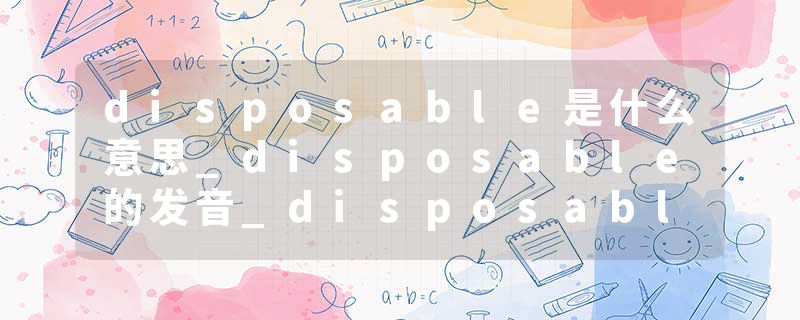disposable是什么意思_disposable的发音_disposable的用法_disposable怎么记_disposable翻译