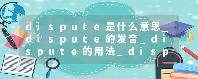 dispute是什么意思_dispute的发音_dispute的用法_dispute怎么记_dispute翻译