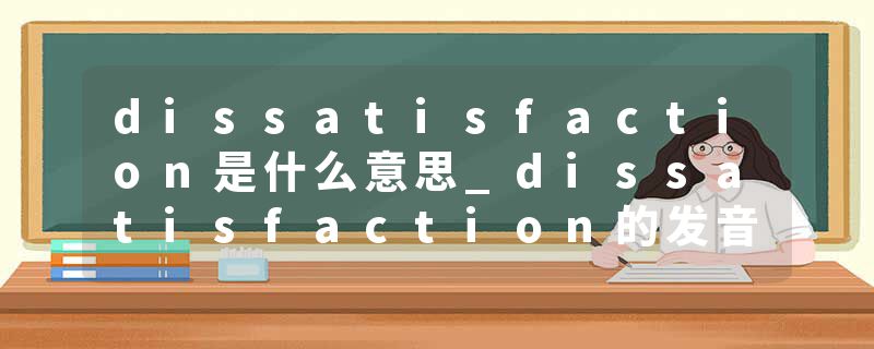dissatisfaction是什么意思_dissatisfaction的发音_dissatisfaction的用法_dissatisfaction怎么记_dissatisfaction翻译