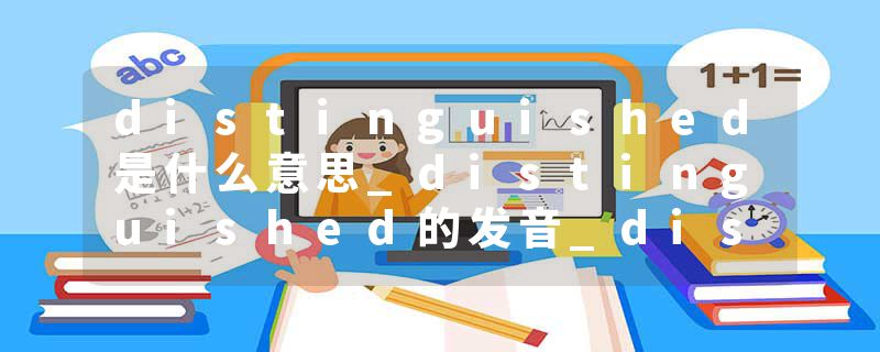 distinguished是什么意思_distinguished的发音_distinguished的用法_distinguished怎么记_distinguished翻译