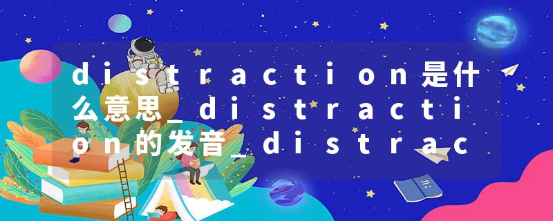 distraction是什么意思_distraction的发音_distraction的用法_distraction怎么记_distraction翻译