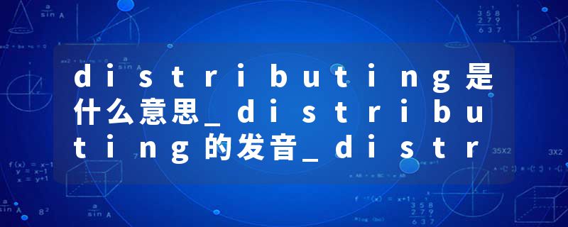 distributing是什么意思_distributing的发音_distributing的用法_distributing怎么记_distributing翻译
