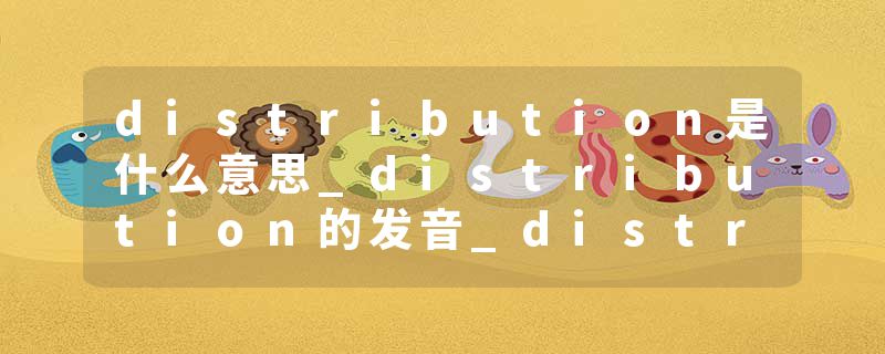 distribution是什么意思_distribution的发音_distribution的用法_distribution怎么记_distribution翻译