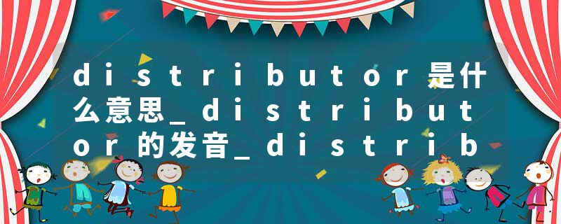 distributor是什么意思_distributor的发音_distributor的用法_distributor怎么记_distributor翻译