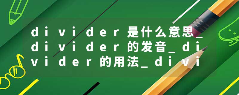 divider是什么意思_divider的发音_divider的用法_divider怎么记_divider翻译