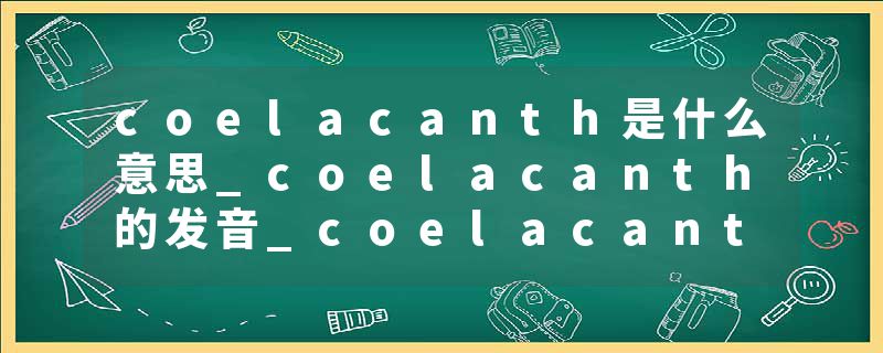 coelacanth是什么意思_coelacanth的发音_coelacanth的用法_coelacanth怎么记_coelacanth翻译