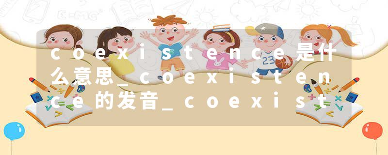 coexistence是什么意思_coexistence的发音_coexistence的用法_coexistence怎么记_coexistence翻译