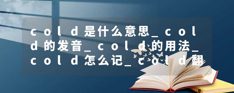 cold是什么意思_cold的发音_cold的用法_cold怎么记_cold翻译
