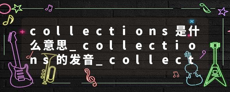collections是什么意思_collections的发音_collections的用法_collections怎么记_collections翻译