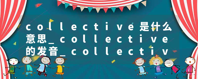 collective是什么意思_collective的发音_collective的用法_collective怎么记_collective翻译