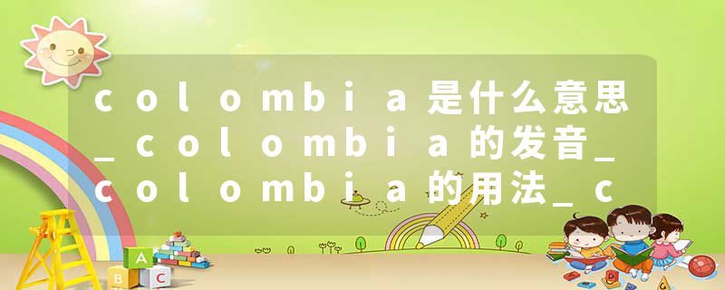 colombia是什么意思_colombia的发音_colombia的用法_colombia怎么记_colombia翻译