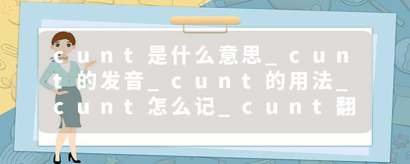 cunt是什么意思_cunt的发音_cunt的用法_cunt怎么记_cunt翻译