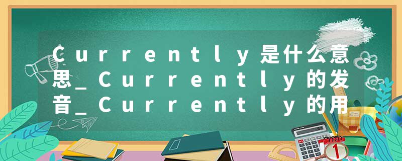 Currently是什么意思_Currently的发音_Currently的用法_Currently怎么记_Currently翻译